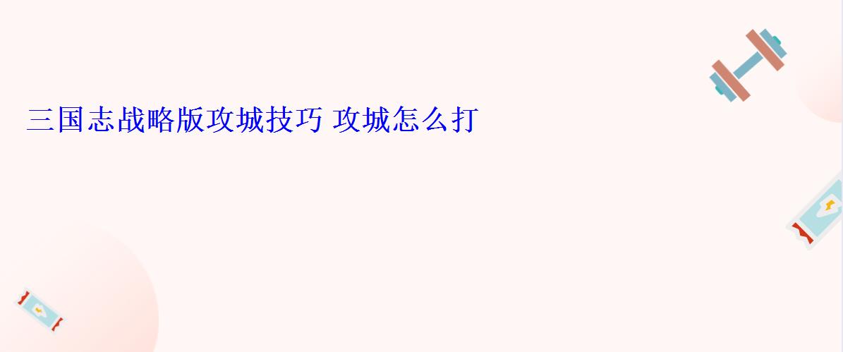 三国志战略版攻城技巧 攻城怎么打 三国志战略版攻城技巧 攻城怎么打
