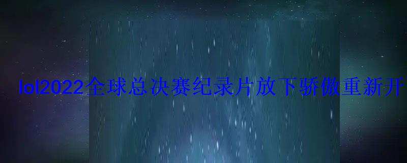 lol2022全球总决赛纪录片放下骄傲重新开始