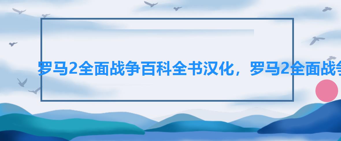 罗马2全面战争百科全书汉化，罗马2全面战争汉化补丁,罗马2全面战争怎么汉化