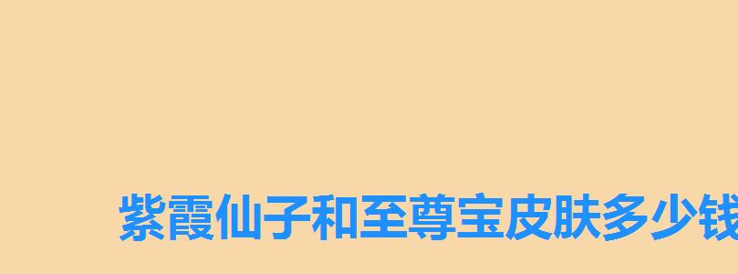 紫霞仙子和至尊宝皮肤多少钱,紫霞仙子值得买吗? 紫霞仙子和至尊宝皮肤多少钱,紫霞仙子值得买吗?