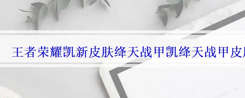 王者荣耀凯新皮肤绛天战甲凯绛天战甲皮肤特效 王者荣耀凯新皮肤绛天战甲凯绛天战甲皮肤特效