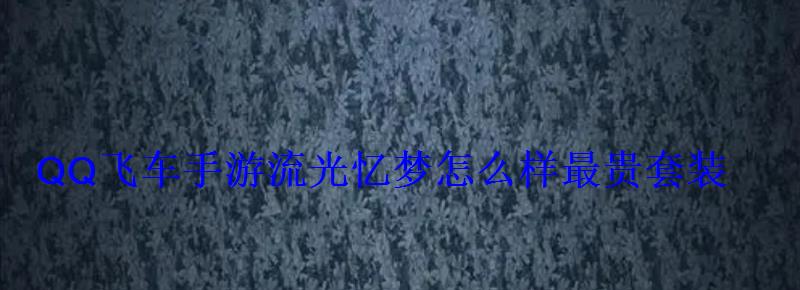 QQ飞车手游流光忆梦怎么样最贵套装