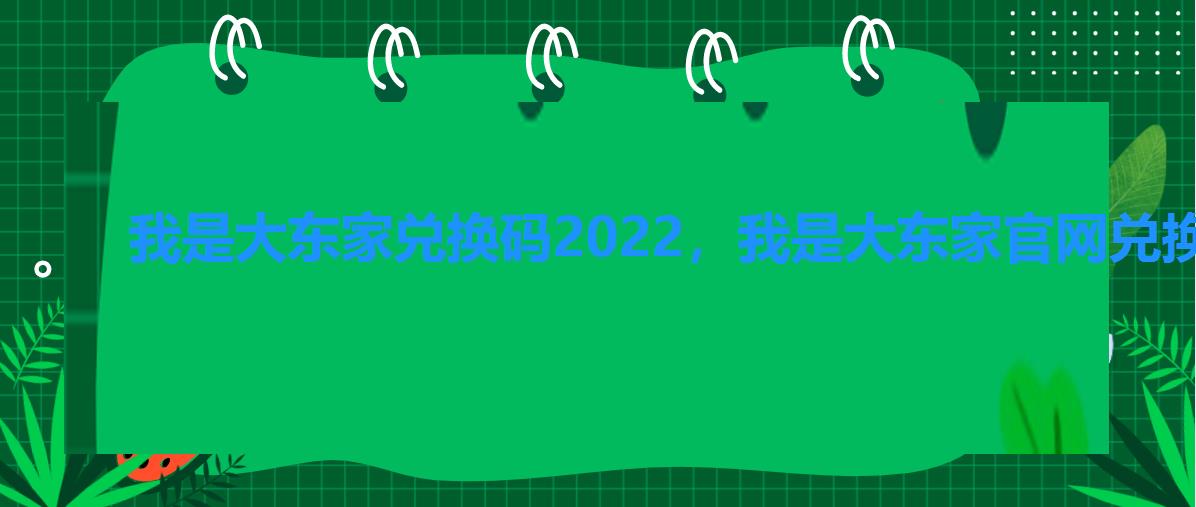 我是大东家兑换码2022,我是大东家官网兑换码 我是大东家兑换码2022,我是大东家官网兑换码