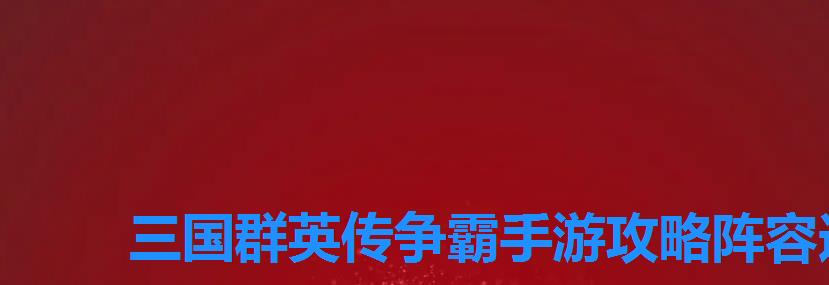 三国群英传争霸手游攻略阵容选择,热血群英传武将最强阵容 三国群英传争霸手游攻略阵容选择,热血群英传武将最强阵容