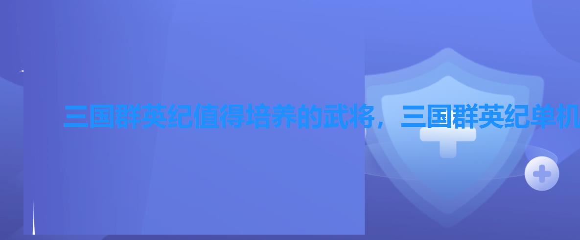 三国群英纪值得培养的武将,三国群英纪单机版武将搭配 三国群英纪值得培养的武将,三国群英纪单机版武将搭配