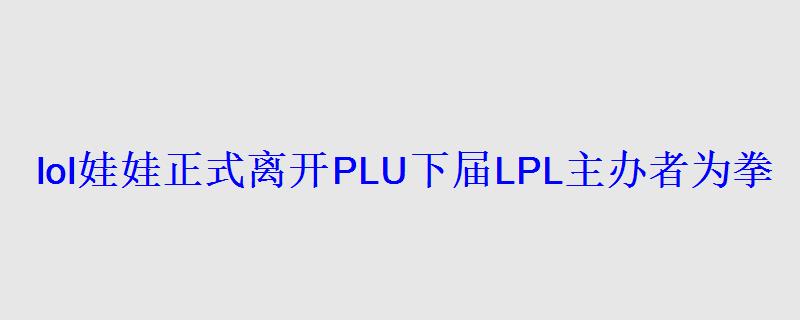 lol娃娃正式离开PLU下届LPL主办者为拳头 lol娃娃正式离开PLU下届LPL主办者为拳头