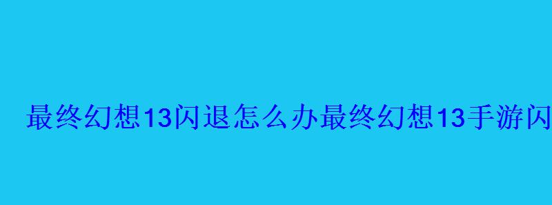 最终幻想13闪退怎么办最终幻想13手游闪退 最终幻想13闪退怎么办最终幻想13手游闪退