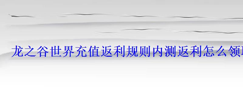 龙之谷世界充值返利规则内测返利怎么领取 龙之谷世界充值返利规则内测返利怎么领取