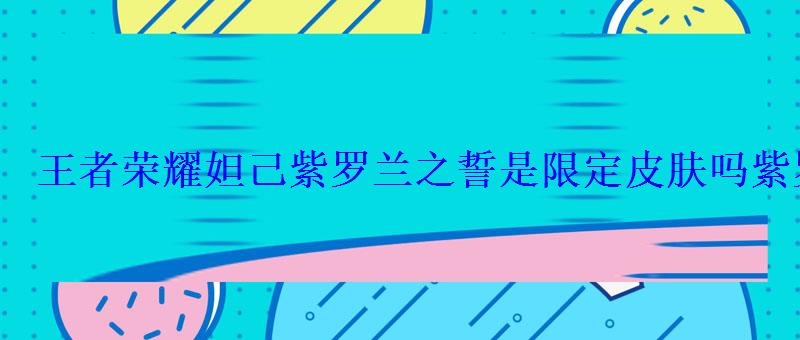 王者荣耀妲己紫罗兰之誓是限定皮肤吗紫罗兰之誓什么时候 王者荣耀妲己紫罗兰之誓是限定皮肤吗紫罗兰之誓什么时候
