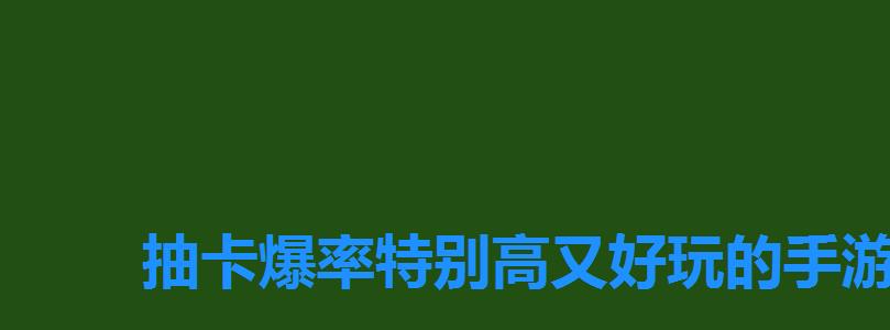 抽卡爆率特别高又好玩的手游,好玩抽卡手游排名前十 抽卡爆率特别高又好玩的手游,好玩抽卡手游排名前十