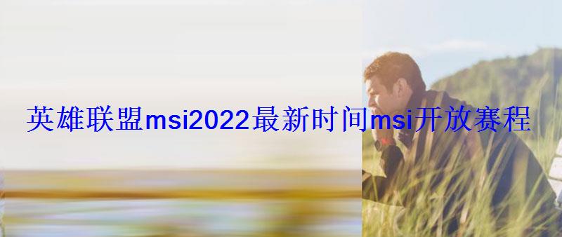 英雄联盟msi2022最新时间msi开放赛程时间 英雄联盟msi2022最新时间msi开放赛程时间