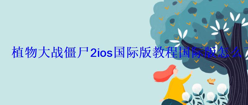 植物大战僵尸2ios国际版教程国际版怎么下 植物大战僵尸2ios国际版教程国际版怎么下