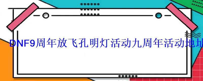 DNF9周年放飞孔明灯活动九周年活动地址奖励汇总 DNF9周年放飞孔明灯活动九周年活动地址奖励汇总