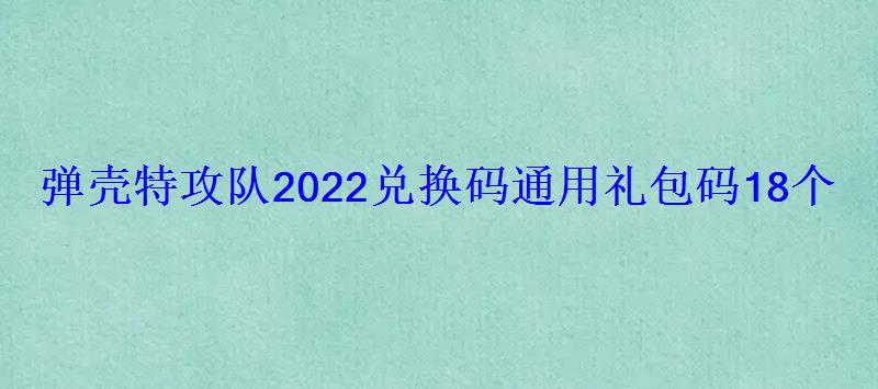 弹壳特攻队2022兑换码通用礼包码18个 弹壳特攻队2022兑换码通用礼包码18个