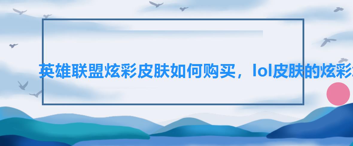 英雄联盟炫彩皮肤如何购买,lol皮肤的炫彩怎么买 英雄联盟炫彩皮肤如何购买,lol皮肤的炫彩怎么买