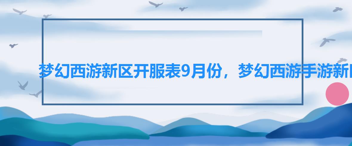 梦幻西游新区开服表9月份,梦幻西游手游新区开服列表 梦幻西游新区开服表9月份,梦幻西游手游新区开服列表