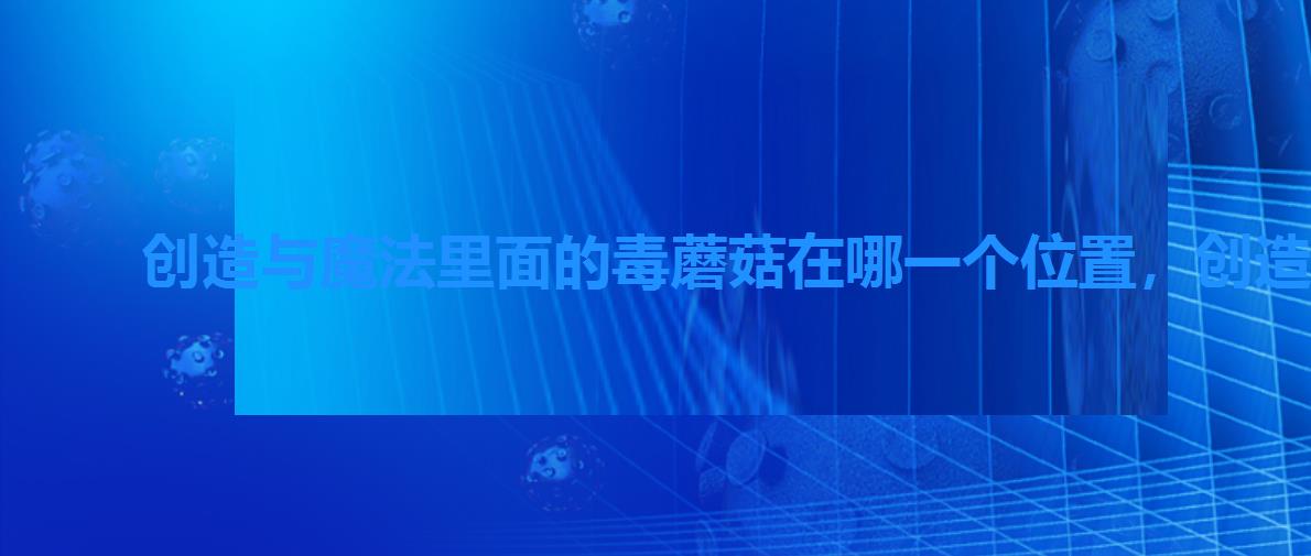 创造与魔法里面的毒蘑菇在哪一个位置,创造与魔法毒蘑菇在哪里 创造与魔法里面的毒蘑菇在哪一个位置,创造与魔法毒蘑菇在哪里