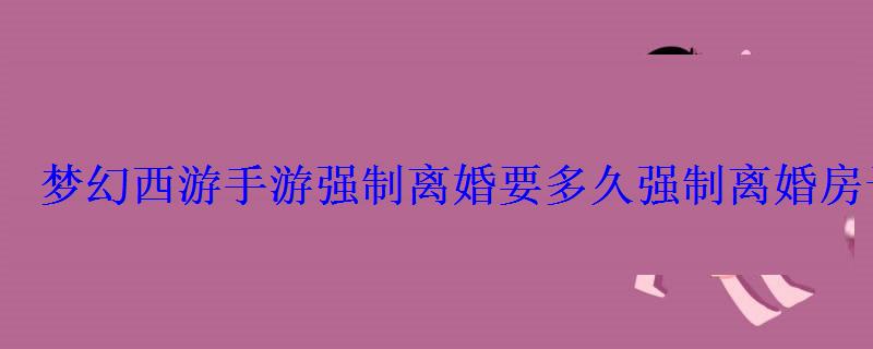 梦幻西游手游强制离婚要多久强制离婚房子归谁