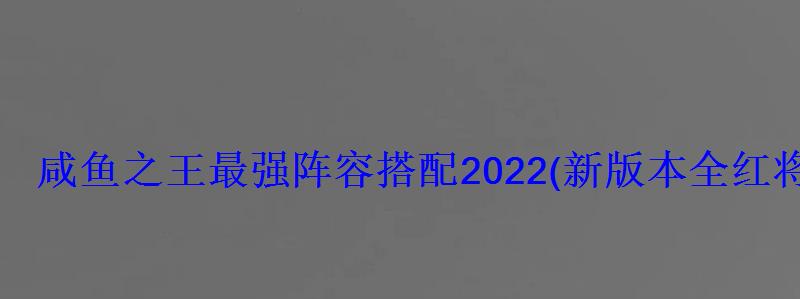 咸鱼之王最强阵容搭配2022(新本全红将最强阵容分享 咸鱼之王最强阵容搭配2022(新本全红将最强阵容分享