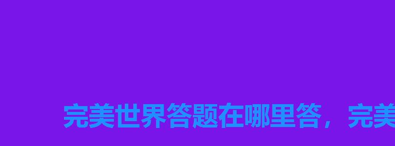 完美世界答题在哪里答,完美世界手游每日答题答题器 完美世界答题在哪里答,完美世界手游每日答题答题器