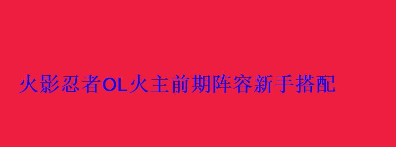 火影忍者OL火主前期阵容新手搭配