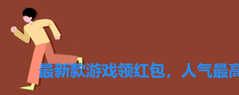 最新款游戏领红包，人气最高的领红包良心游戏有什么2022