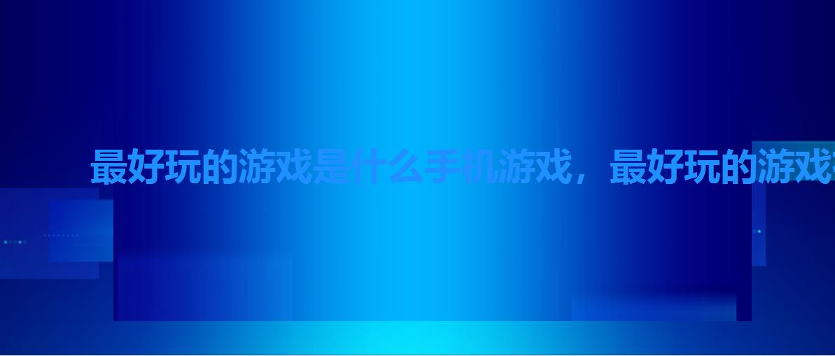 最好玩的游戏是什么手机游戏,最好玩的游戏有哪些 最好玩的游戏是什么手机游戏,最好玩的游戏有哪些