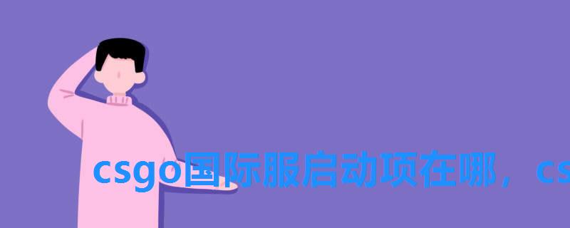 csgo国际服启动项在哪,csgo国际服启动项怎么设置 csgo国际服启动项在哪,csgo国际服启动项怎么设置