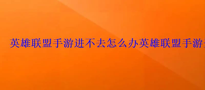 英雄联盟手游进不去怎么办英雄联盟手游登陆失败