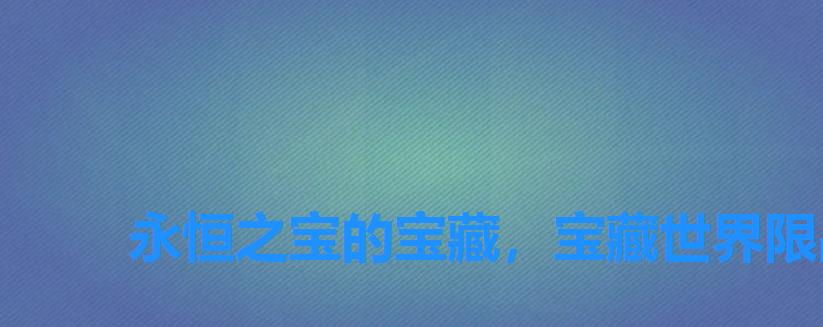 永恒之宝的宝藏,宝藏世界限晶矿哪里多 永恒之宝的宝藏,宝藏世界限晶矿哪里多