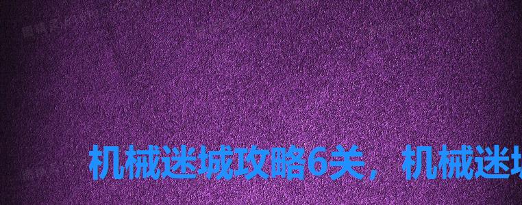 机械迷城攻略6关，机械迷城攻略图文第六关