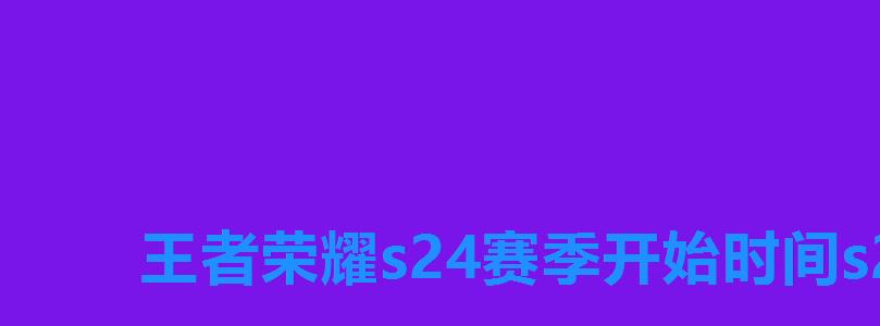 王者荣耀s24赛季开始时间s24赛季什么时候开启,王者荣耀s24赛季啥时候开始 王者荣耀s24赛季开始时间s24赛季什么时候开启,王者荣耀s24赛季啥时候开始
