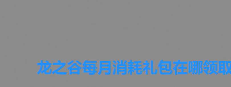 龙之谷每月消耗礼包在哪领取,龙之谷礼包领取中心 龙之谷每月消耗礼包在哪领取,龙之谷礼包领取中心
