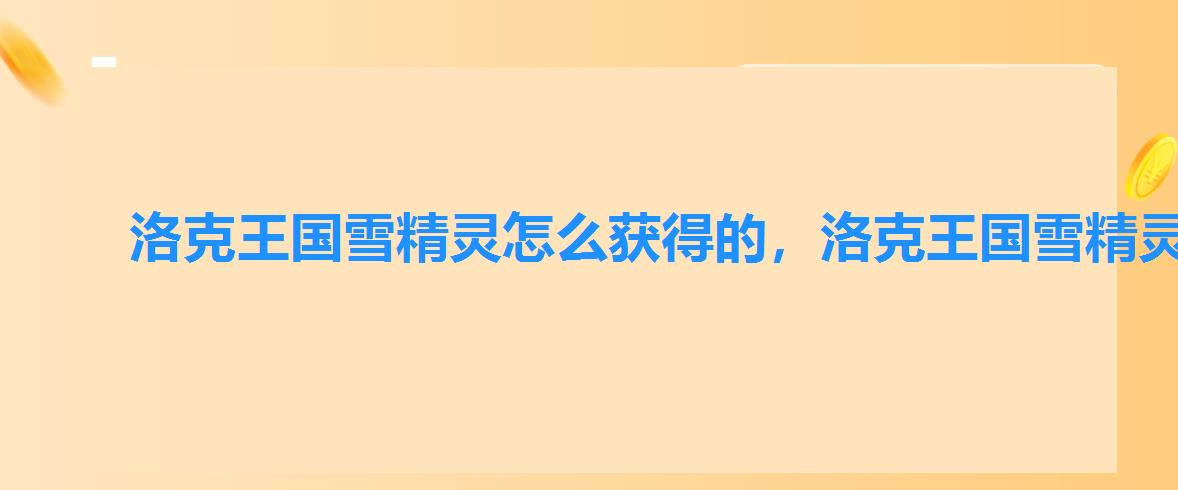洛克王国雪精灵怎么获得的,洛克王国雪精灵什么时候才能刷出来 洛克王国雪精灵怎么获得的,洛克王国雪精灵什么时候才能刷出来