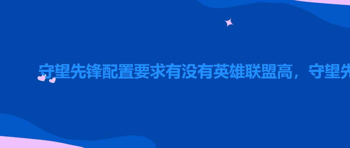 守望先锋配置要求有没有英雄联盟高,守望先锋配置要求最低 守望先锋配置要求有没有英雄联盟高,守望先锋配置要求最低