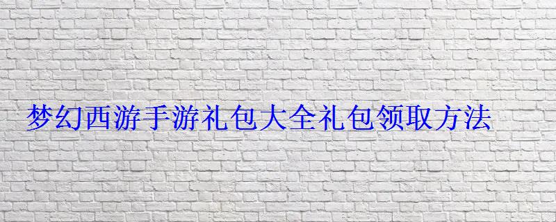 梦幻西游手游礼包大全礼包领取方法 梦幻西游手游礼包大全礼包领取方法