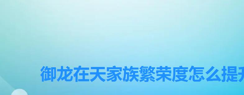 御龙在天家族繁荣度怎么提升,御龙在天家族工资怎么领 御龙在天家族繁荣度怎么提升,御龙在天家族工资怎么领