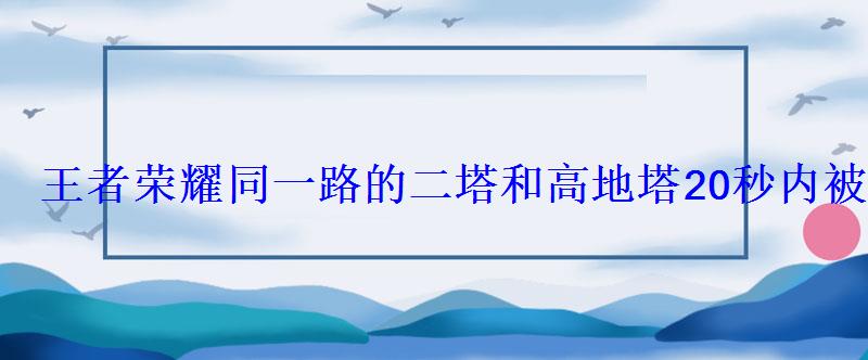 王者荣耀同一路的二塔和高地塔20秒内被连续推掉时,水 王者荣耀同一路的二塔和高地塔20秒内被连续推掉时,水