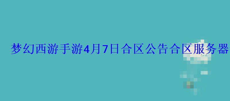 梦幻西游手游4月7日合区公告合区服务器查询 梦幻西游手游4月7日合区公告合区服务器查询