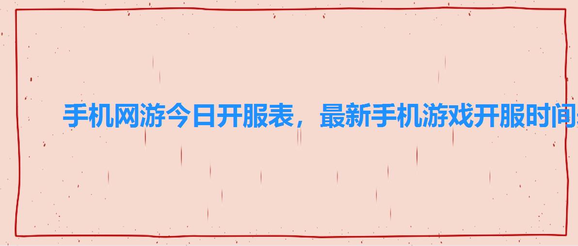 手机网游今日开服表,最新手机游戏开服时间表 手机网游今日开服表,最新手机游戏开服时间表