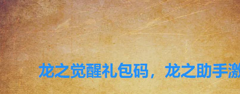 龙之觉醒礼包码,龙之助手激活码 龙之觉醒礼包码,龙之助手激活码