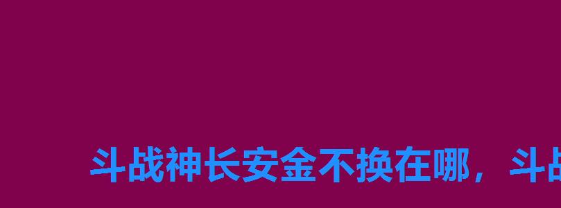 斗战神长安金不换在哪,斗战神金不换NPC在什么地方 斗战神长安金不换在哪,斗战神金不换NPC在什么地方