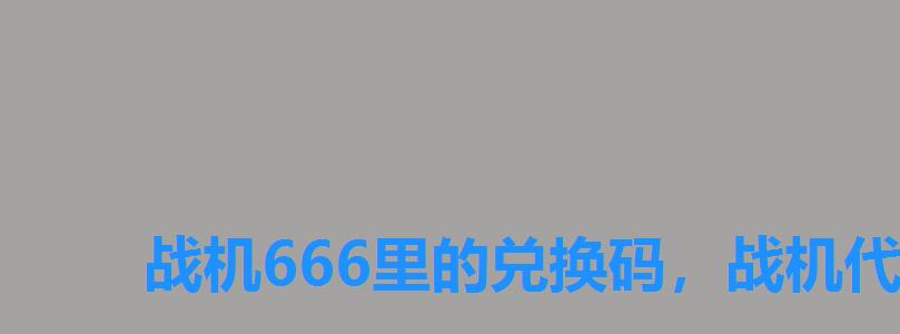 战机666里的兑换码,战机代号六六六兑换码 战机666里的兑换码,战机代号六六六兑换码