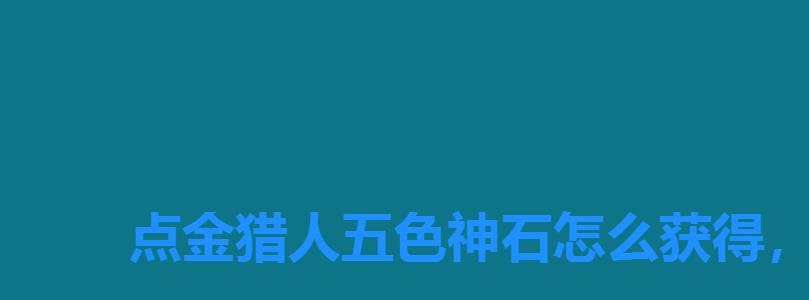 点金猎人五色神石怎么获得,五色神石怎么用 点金猎人五色神石怎么获得,五色神石怎么用