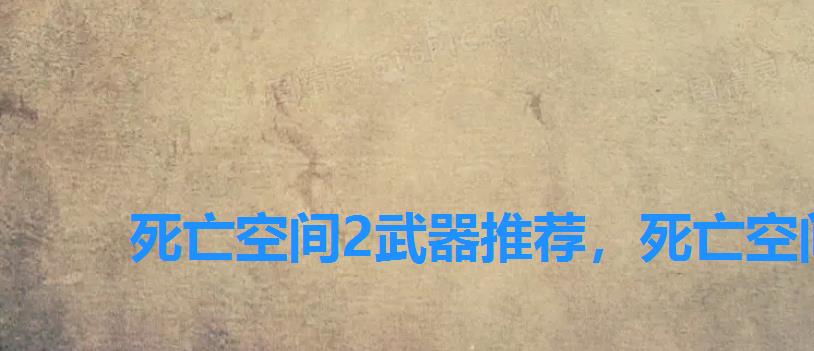 死亡空间2武器推荐,死亡空间2什么武器好用 死亡空间2武器推荐,死亡空间2什么武器好用