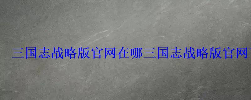 三国志战略版官网在哪三国志战略版官网下载地址分享 三国志战略版官网在哪三国志战略版官网下载地址分享