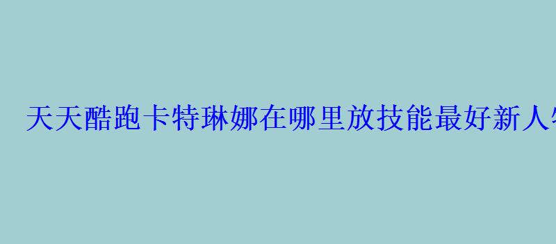 天天酷跑卡特琳娜在哪里放技能最好新人物怎么用