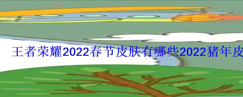 王者荣耀2022春节皮肤有哪些2022猪年皮肤是什么 王者荣耀2022春节皮肤有哪些2022猪年皮肤是什么