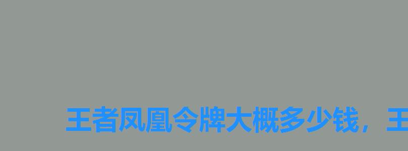 王者凤凰令牌大概多少钱,王者凤凰令牌多少钱一个 王者凤凰令牌大概多少钱,王者凤凰令牌多少钱一个
