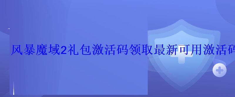 风暴魔域2礼包激活码领取最新可用激活码 风暴魔域2礼包激活码领取最新可用激活码